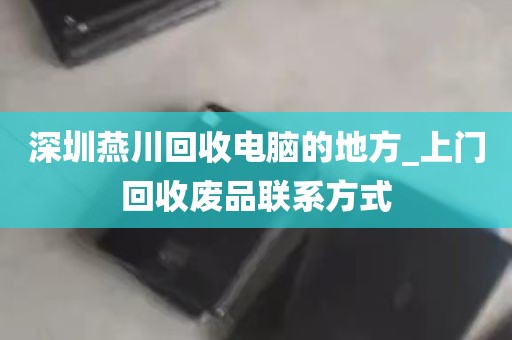 深圳燕川回收电脑的地方_上门回收废品联系方式