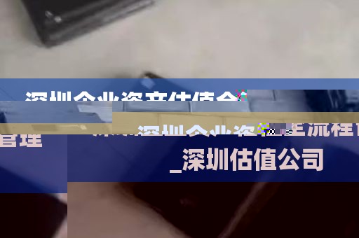 深圳企业资产估值全流程管理_深圳估值公司
