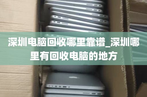深圳电脑回收哪里靠谱_深圳哪里有回收电脑的地方