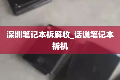 深圳笔记本拆解收_话说笔记本拆机