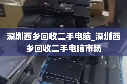 深圳西乡回收二手电脑_深圳西乡回收二手电脑市场
