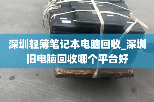 深圳轻薄笔记本电脑回收_深圳旧电脑回收哪个平台好