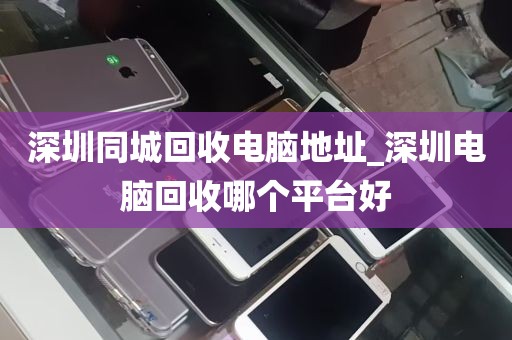 深圳同城回收电脑地址_深圳电脑回收哪个平台好