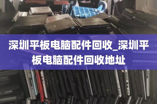 深圳平板电脑配件回收_深圳平板电脑配件回收地址
