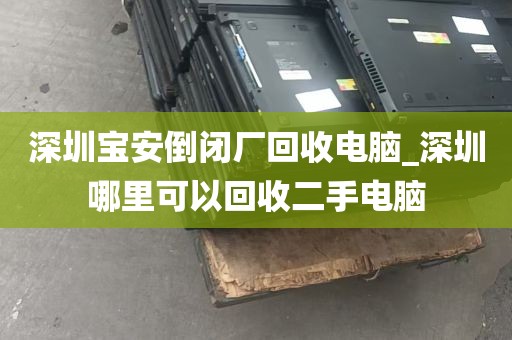 深圳宝安倒闭厂回收电脑_深圳哪里可以回收二手电脑
