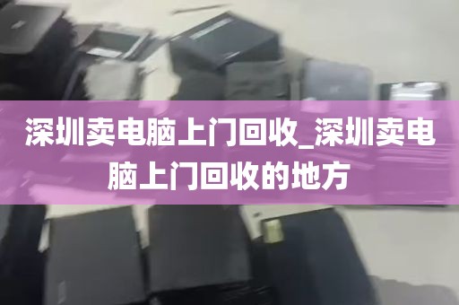 深圳卖电脑上门回收_深圳卖电脑上门回收的地方