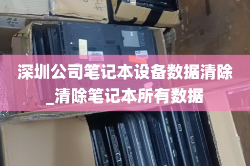 深圳公司笔记本设备数据清除_清除笔记本所有数据