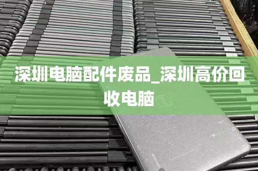 深圳电脑配件废品_深圳高价回收电脑
