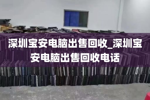深圳宝安电脑出售回收_深圳宝安电脑出售回收电话