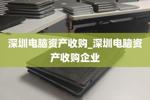 深圳电脑资产收购_深圳电脑资产收购企业