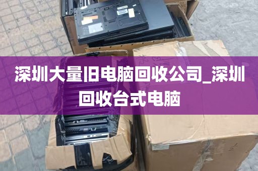 深圳大量旧电脑回收公司_深圳回收台式电脑