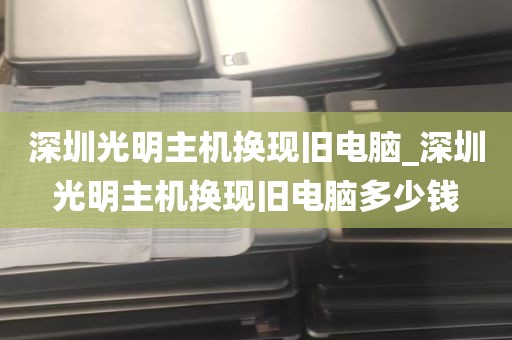 深圳光明主机换现旧电脑_深圳光明主机换现旧电脑多少钱