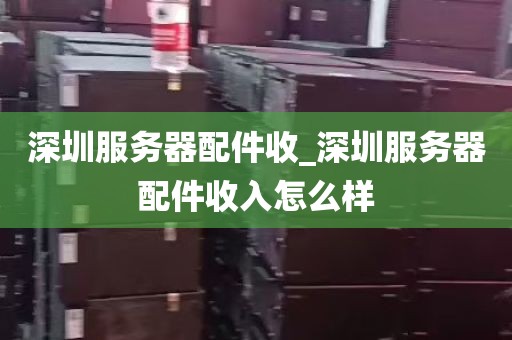 深圳服务器配件收_深圳服务器配件收入怎么样