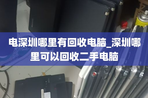 电深圳哪里有回收电脑_深圳哪里可以回收二手电脑