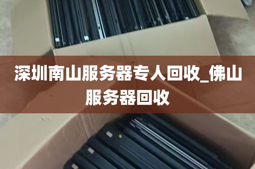 深圳南山服务器专人回收_佛山服务器回收