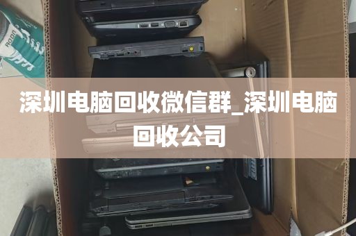 深圳电脑回收微信群_深圳电脑回收公司