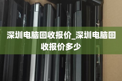 深圳电脑回收报价_深圳电脑回收报价多少