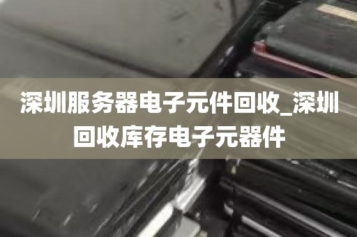 深圳服务器电子元件回收_深圳回收库存电子元器件