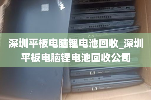 深圳平板电脑锂电池回收_深圳平板电脑锂电池回收公司