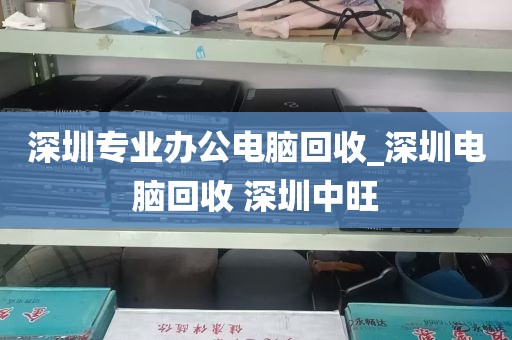 深圳专业办公电脑回收_深圳电脑回收 深圳中旺