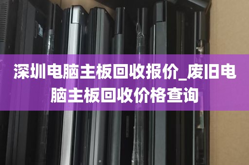深圳电脑主板回收报价_废旧电脑主板回收价格查询