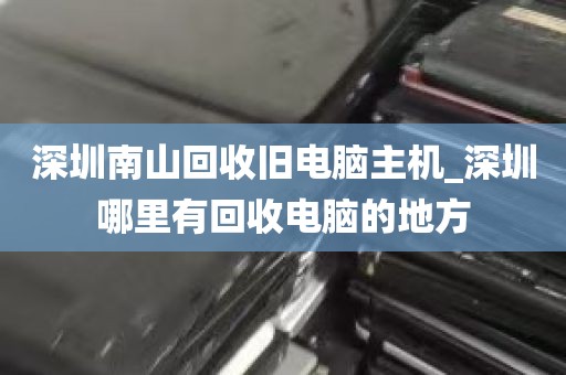 深圳南山回收旧电脑主机_深圳哪里有回收电脑的地方
