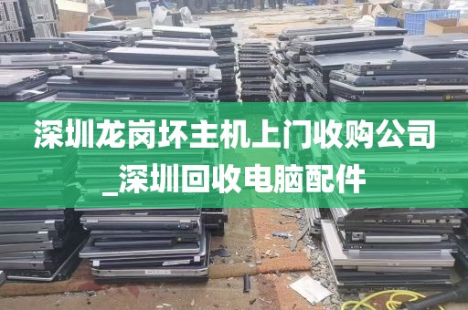 深圳龙岗坏主机上门收购公司_深圳回收电脑配件