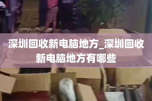深圳回收新电脑地方_深圳回收新电脑地方有哪些