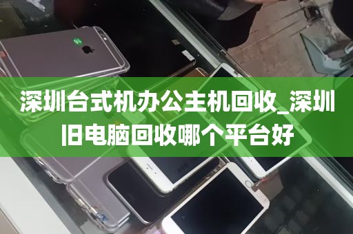 深圳台式机办公主机回收_深圳旧电脑回收哪个平台好