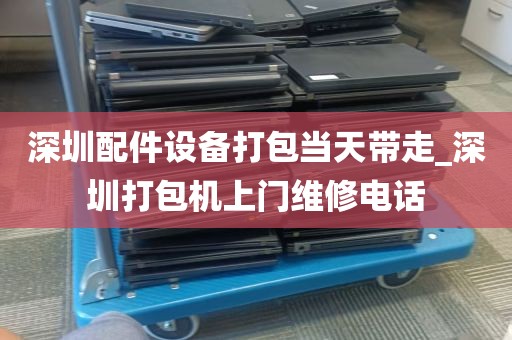 深圳配件设备打包当天带走_深圳打包机上门维修电话
