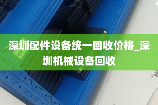 深圳配件设备统一回收价格_深圳机械设备回收