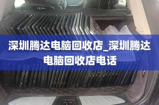 深圳腾达电脑回收店_深圳腾达电脑回收店电话