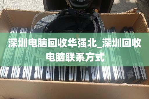 深圳电脑回收华强北_深圳回收电脑联系方式