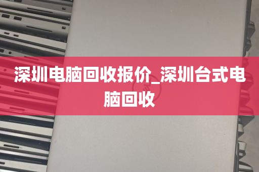 深圳电脑回收报价_深圳台式电脑回收