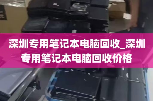 深圳专用笔记本电脑回收_深圳专用笔记本电脑回收价格