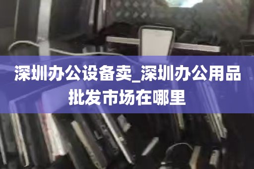 深圳办公设备卖_深圳办公用品批发市场在哪里