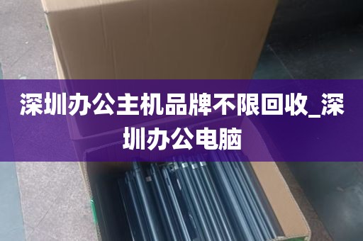深圳办公主机品牌不限回收_深圳办公电脑