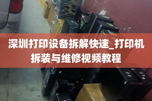 深圳打印设备拆解快速_打印机拆装与维修视频教程