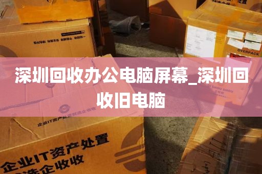 深圳回收办公电脑屏幕_深圳回收旧电脑