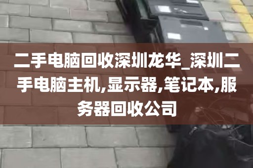 二手电脑回收深圳龙华_深圳二手电脑主机,显示器,笔记本,服务器回收公司