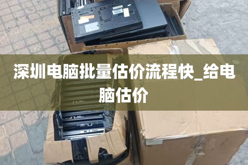 深圳电脑批量估价流程快_给电脑估价