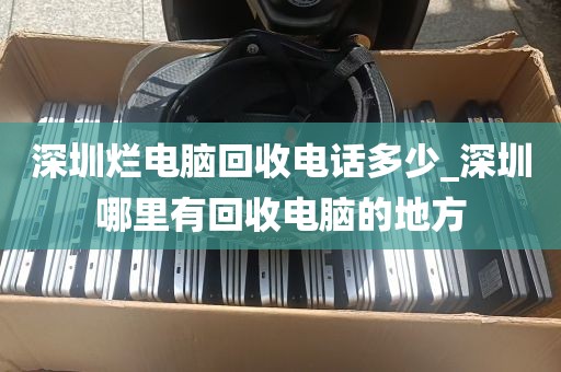 深圳烂电脑回收电话多少_深圳哪里有回收电脑的地方