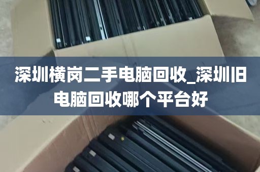 深圳横岗二手电脑回收_深圳旧电脑回收哪个平台好