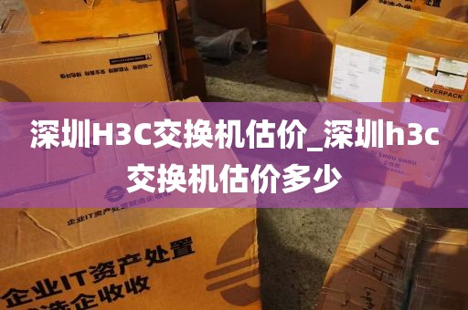 深圳H3C交换机估价_深圳h3c交换机估价多少