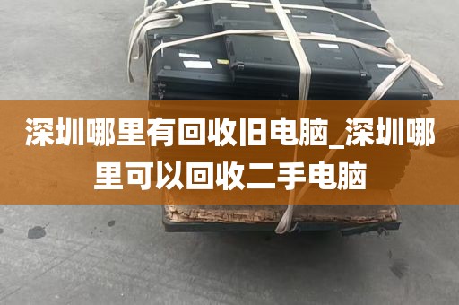 深圳哪里有回收旧电脑_深圳哪里可以回收二手电脑