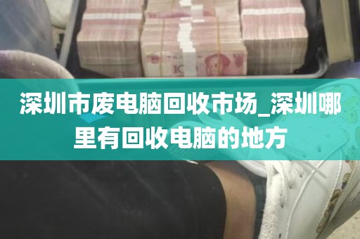 深圳市废电脑回收市场_深圳哪里有回收电脑的地方