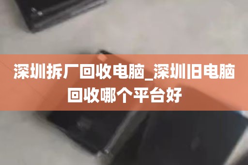 深圳拆厂回收电脑_深圳旧电脑回收哪个平台好