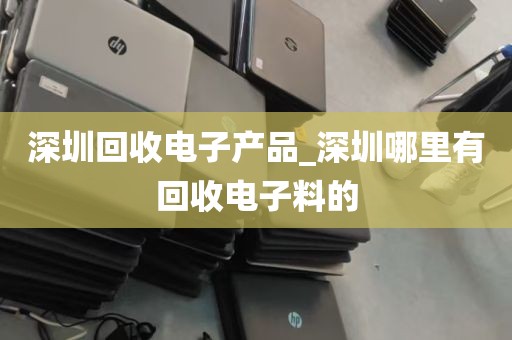 深圳回收电子产品_深圳哪里有回收电子料的