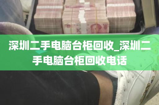 深圳二手电脑台柜回收_深圳二手电脑台柜回收电话