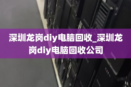 深圳龙岗diy电脑回收_深圳龙岗diy电脑回收公司
